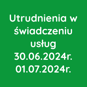 Utrudnienia w świadczeniu usług 30.06.2024r. - 01.07.2024r.